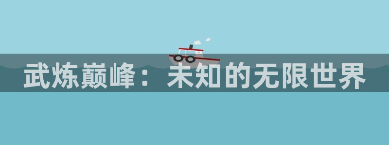 快把我哥带走漫画快看漫画：武炼巅峰：未知的无限世界