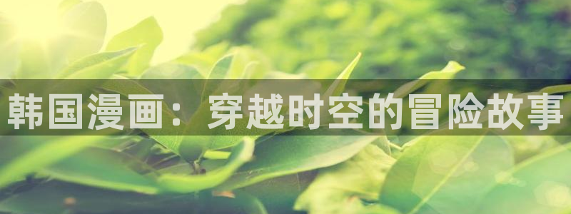 南号尚风快看漫画：韩国漫画：穿越时空的冒险故事