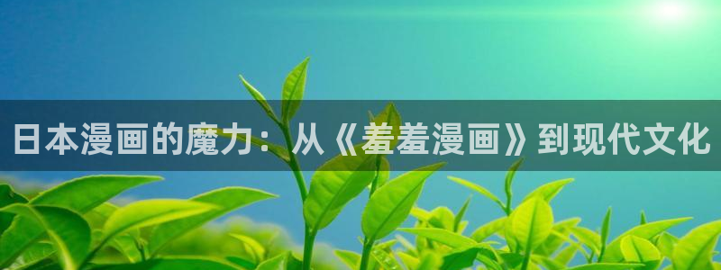 快看漫画网免费阅读：日本漫画的魔力：从《羞羞漫画》到现代文化